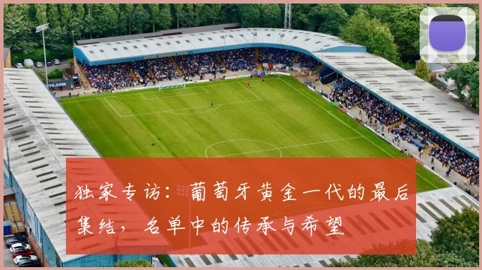 独家专访:葡萄牙黄金一代的最后集结,名单中的传承与希望