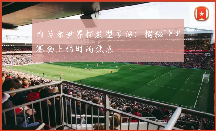内马尔世界杯发型专访:揭秘18年赛场上的时尚焦点