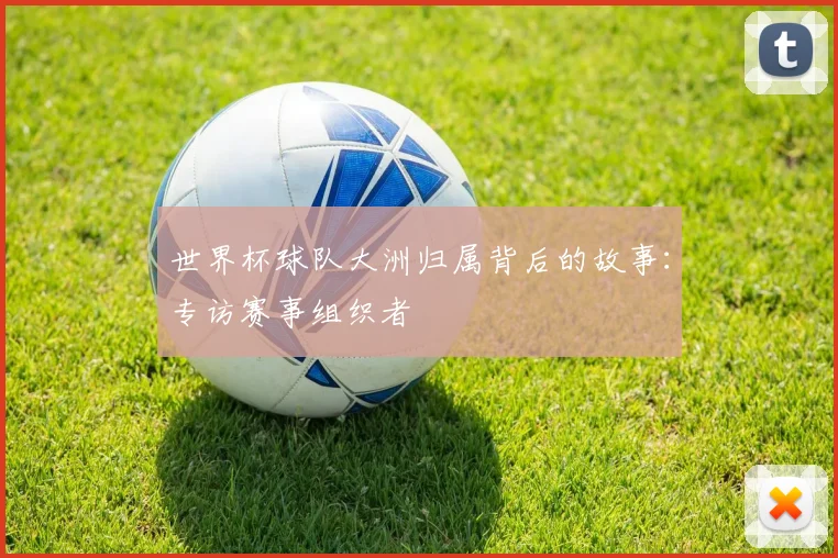 世界杯球队大洲归属背后的故事:专访赛事组织者