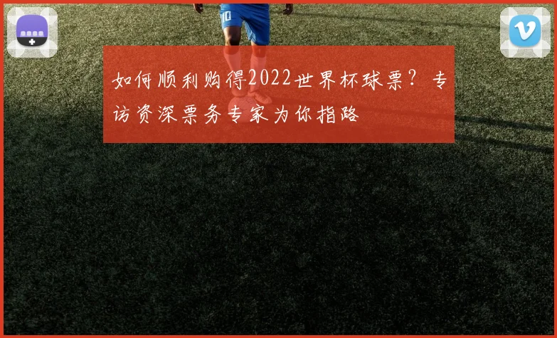 如何顺利购得2022世界杯球票?专访资深票务专家为你指路