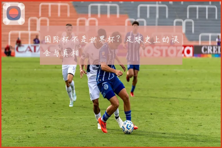 国际杯不是世界杯？足球史上的误会与真相