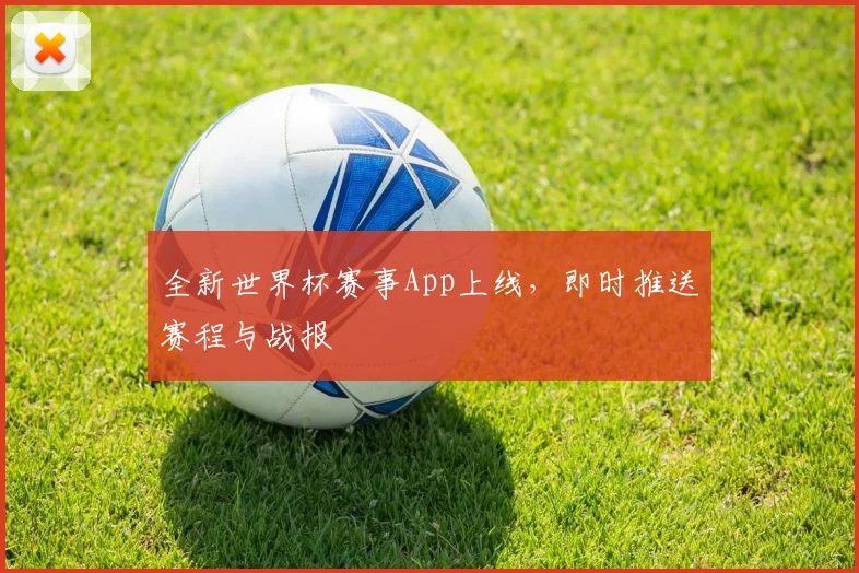 全新世界杯赛事App上线,即时推送赛程与战报
