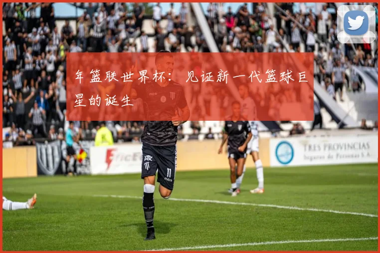 年篮联世界杯：见证新一代篮球巨星的诞生
