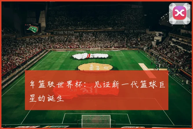 年篮联世界杯：见证新一代篮球巨星的诞生
