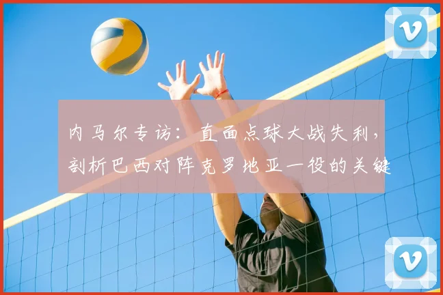 内马尔专访：直面点球大战失利，剖析巴西对阵克罗地亚一役的关键转折点