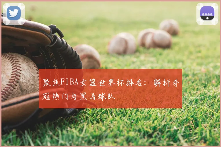 聚焦FIBA女篮世界杯排名:解析夺冠热门与黑马球队