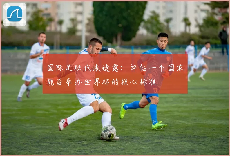 国际足联代表透露:评估一个国家能否举办世界杯的核心标准