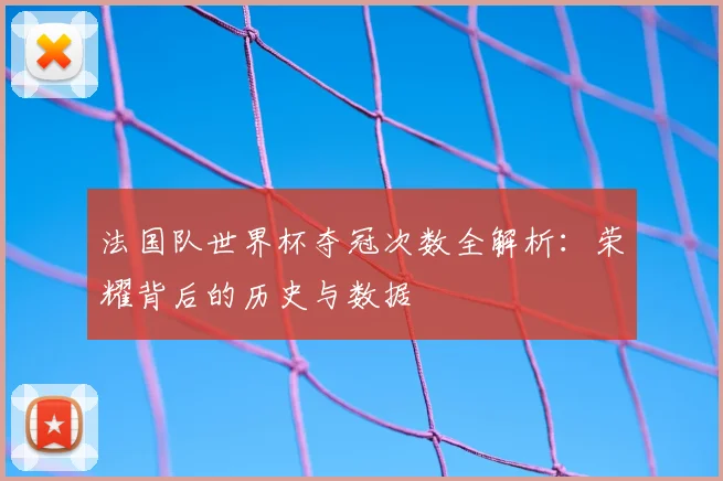 法国队世界杯夺冠次数全解析:荣耀背后的历史与数据
