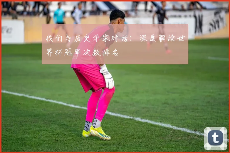 我们与历史学家对话：深度解读世界杯冠军次数排名