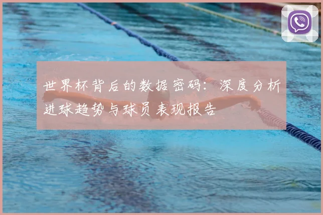 世界杯背后的数据密码：深度分析进球趋势与球员表现报告