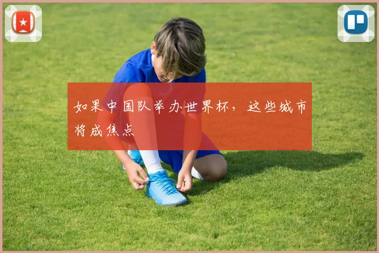如果中国队举办世界杯,这些城市将成焦点