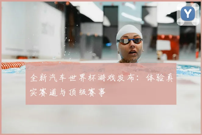 全新汽车世界杯游戏发布：体验真实赛道与顶级赛事