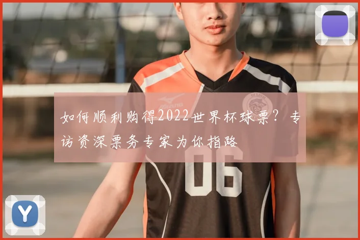 如何顺利购得2022世界杯球票?专访资深票务专家为你指路