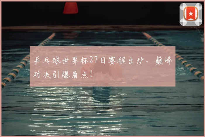 乒乓球世界杯27日赛程出炉,巅峰对决引爆看点!