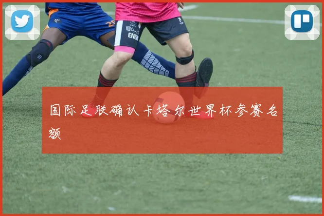 国际足联确认卡塔尔世界杯参赛名额