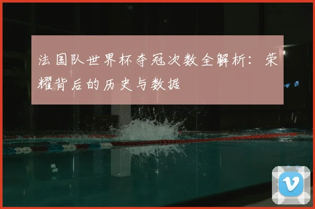 法国队世界杯夺冠次数全解析:荣耀背后的历史与数据