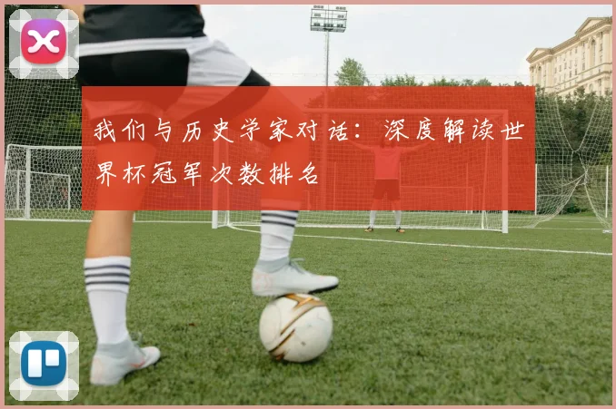 我们与历史学家对话：深度解读世界杯冠军次数排名
