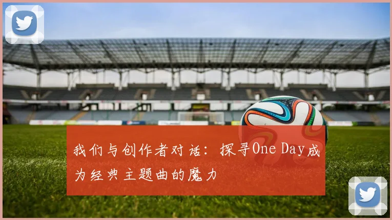 我们与创作者对话:探寻One Day成为经典主题曲的魔力