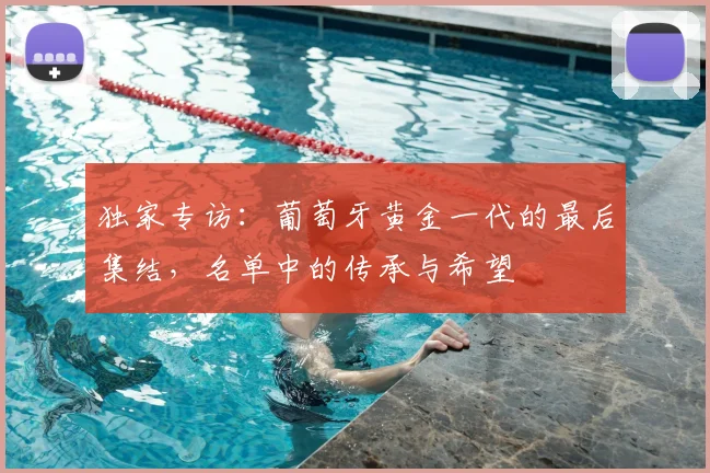 独家专访：葡萄牙黄金一代的最后集结，名单中的传承与希望