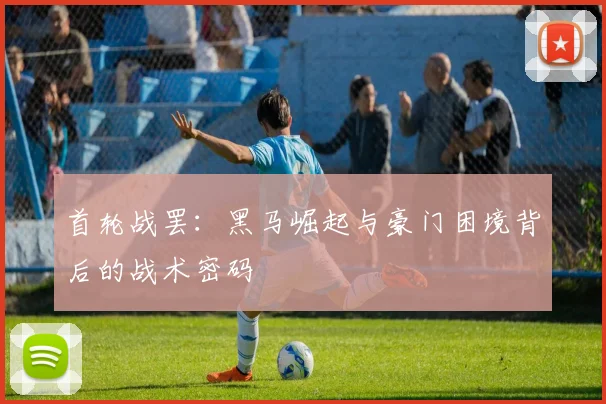 首轮战罢：黑马崛起与豪门困境背后的战术密码