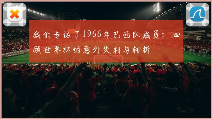 我们专访了1966年巴西队成员：回顾世界杯的意外失利与转折