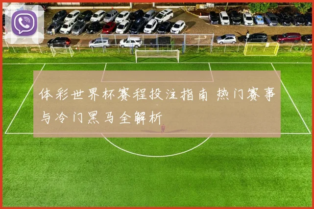 体彩世界杯赛程投注指南 热门赛事与冷门黑马全解析