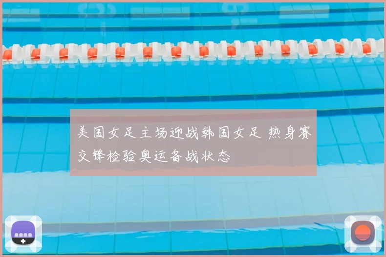 美国女足主场迎战韩国女足 热身赛交锋检验奥运备战状态